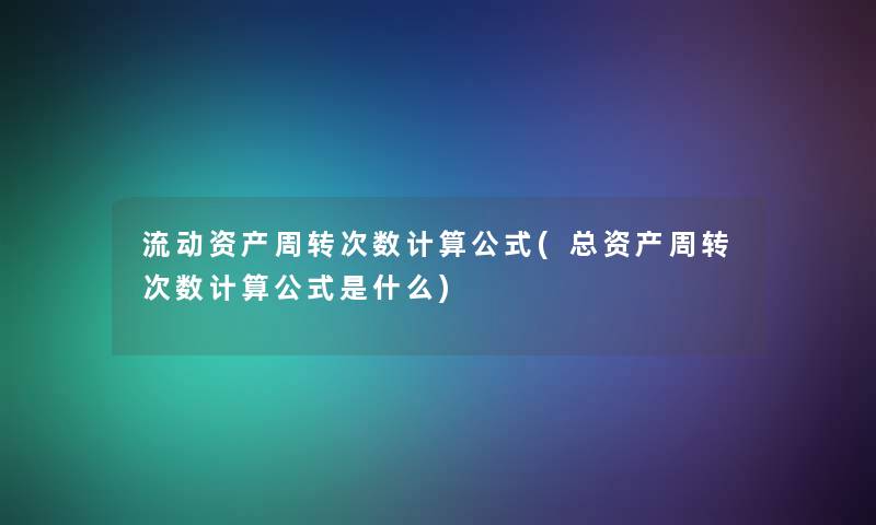 流动资产周转次数计算公式(总资产周转次数计算公式是什么) 流动资产周转次数计算公式(总资产周转次数计算公式是什么)
