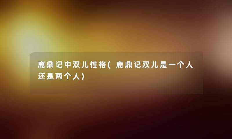 鹿鼎记中双儿性格(鹿鼎记双儿是一个人还是两个人) 鹿鼎记中双儿性格(鹿鼎记双儿是一个人还是两个人)
