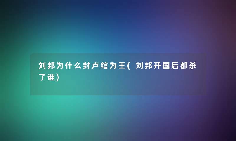 刘邦为什么封卢绾为王(刘邦开国后都杀了谁) 刘邦为什么封卢绾为王(刘邦开国后都杀了谁)