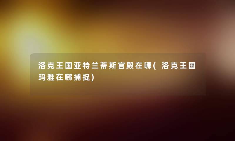 洛克王国亚特兰蒂斯宫殿在哪(洛克王国玛雅在哪捕捉) 洛克王国亚特兰蒂斯宫殿在哪(洛克王国玛雅在哪捕捉)