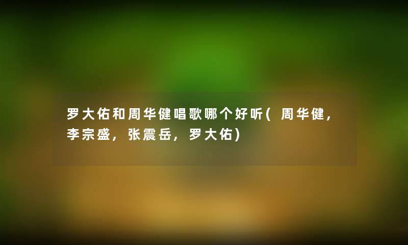 罗大佑和周华健唱歌哪个好听(周华健,李宗盛,张震岳,罗大佑) 罗大佑和周华健唱歌哪个好听(周华健,李宗盛,张震岳,罗大佑)