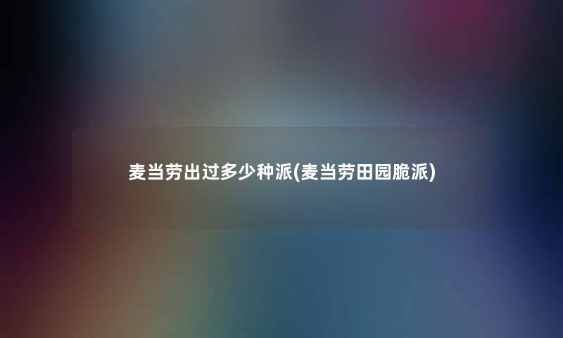 麦当劳出过多少种派(麦当劳田园脆派) 麦当劳出过多少种派(麦当劳田园脆派)