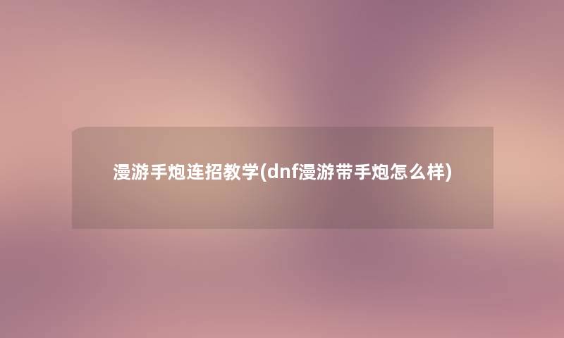 漫游手炮连招教学(dnf漫游带手炮怎么样) 漫游手炮连招教学(dnf漫游带手炮怎么样)