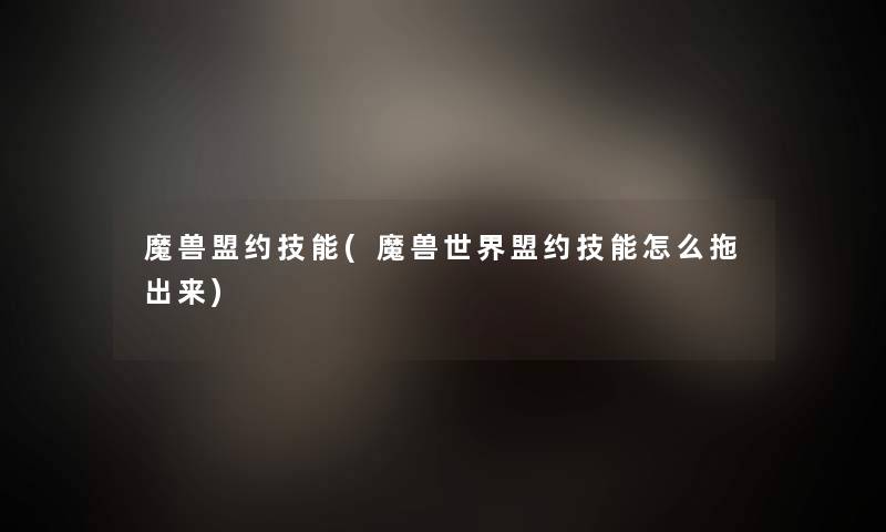 魔兽盟约技能(魔兽世界盟约技能怎么拖出来) 魔兽盟约技能(魔兽世界盟约技能怎么拖出来)