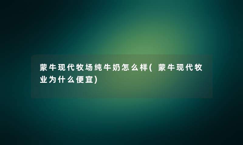 蒙牛现代牧场纯牛奶怎么样(蒙牛现代牧业为什么便宜) 蒙牛现代牧场纯牛奶怎么样(蒙牛现代牧业为什么便宜)