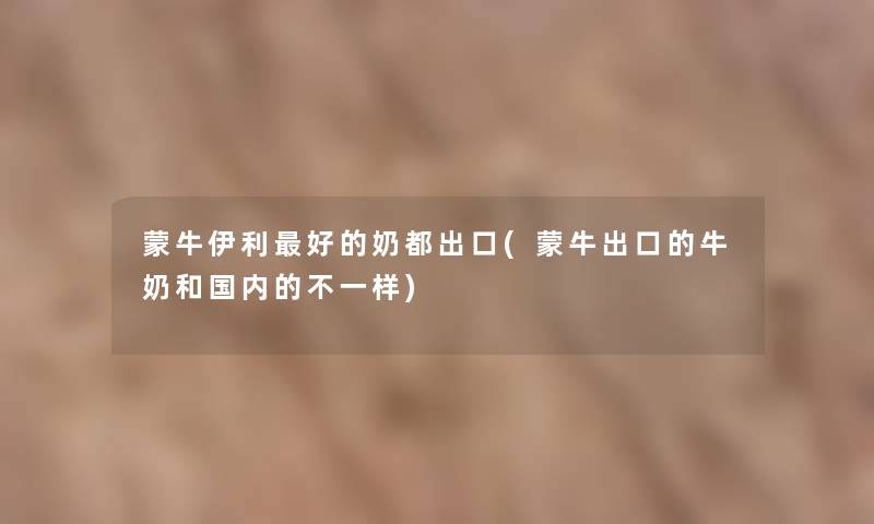 蒙牛伊利好的奶都出口(蒙牛出口的牛奶和国内的不一样) 蒙牛伊利好的奶都出口(蒙牛出口的牛奶和国内的不一样)