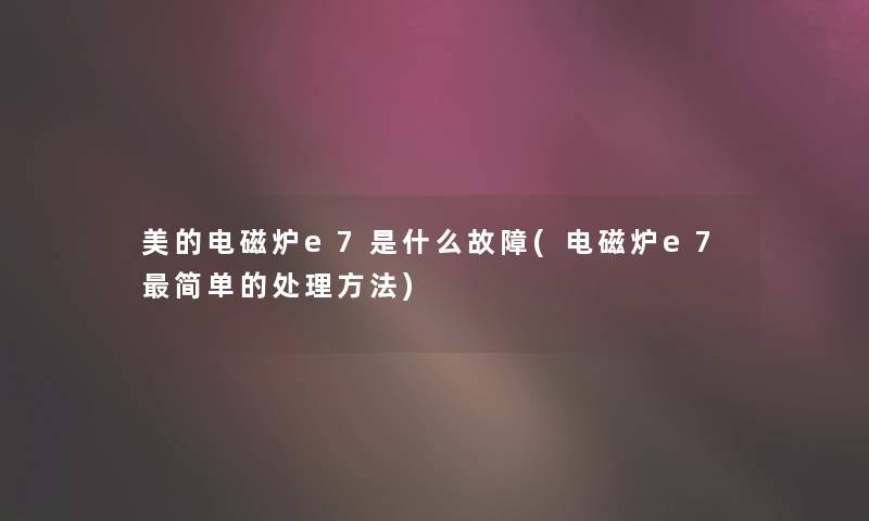 美的电磁炉e7是什么故障(电磁炉e7简单的处理方法)