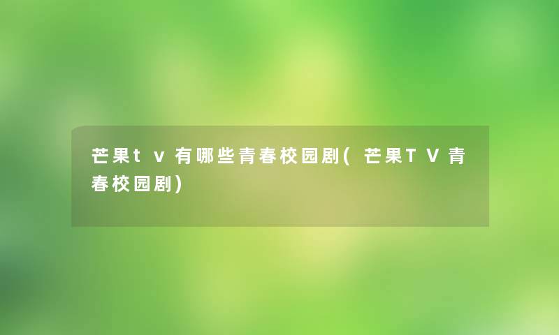 芒果tv有哪些青春校园剧(芒果TV青春校园剧) 芒果tv有哪些青春校园剧(芒果TV青春校园剧)