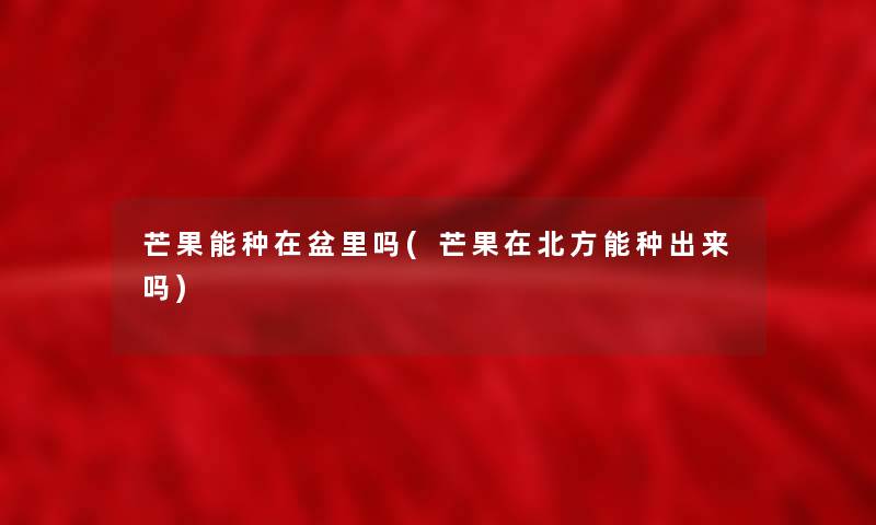 芒果能种在盆里吗(芒果在北方能种出来吗) 芒果能种在盆里吗(芒果在北方能种出来吗)