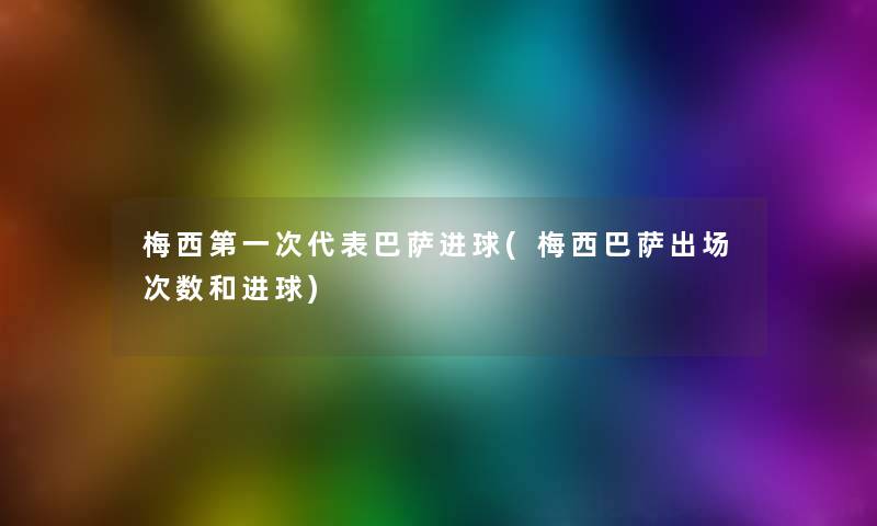 梅西第一次代表巴萨进球(梅西巴萨出场次数和进球)