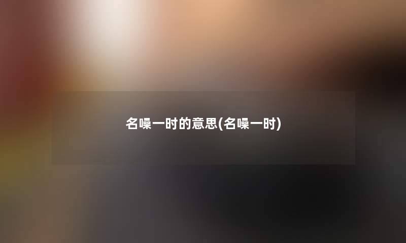 名噪一时的意思(名噪一时) 名噪一时的意思(名噪一时)