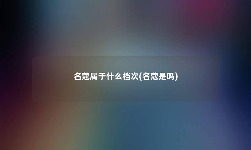 名蔻属于什么档次(名蔻是吗) 名蔻属于什么档次(名蔻是吗)