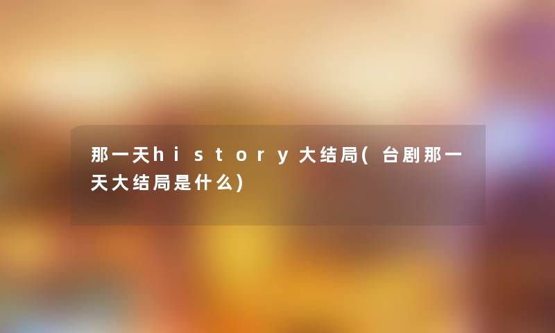 那一天history大结局(台剧那一天大结局是什么) 那一天history大结局(台剧那一天大结局是什么)