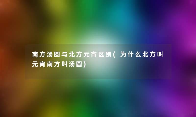南方汤圆与北方元宵区别(为什么北方叫元宵南方叫汤圆) 南方汤圆与北方元宵区别(为什么北方叫元宵南方叫汤圆)