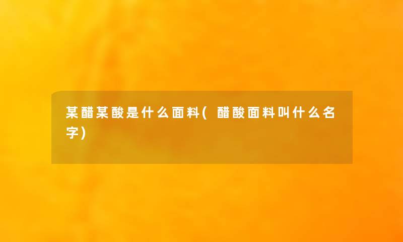 某醋某酸是什么面料(醋酸面料叫什么名字) 某醋某酸是什么面料(醋酸面料叫什么名字)
