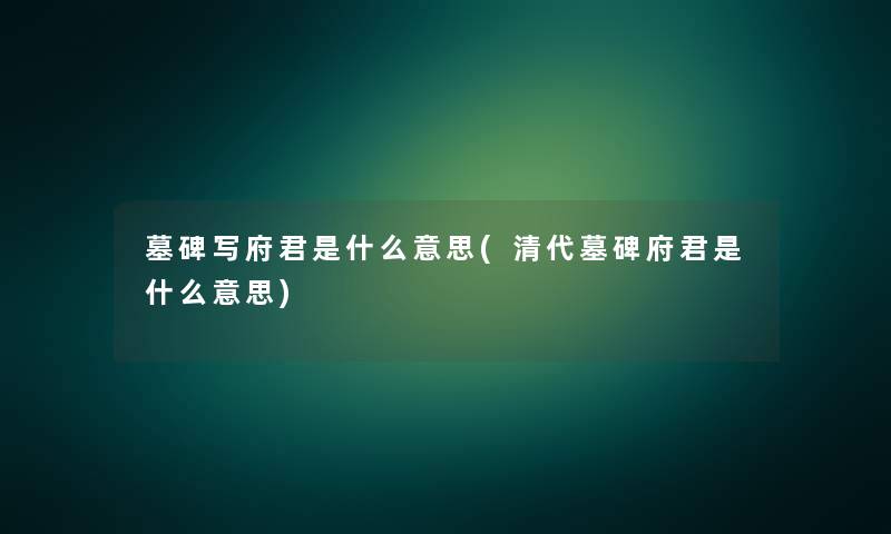 墓碑写府君是什么意思(清代墓碑府君是什么意思) 墓碑写府君是什么意思(清代墓碑府君是什么意思)