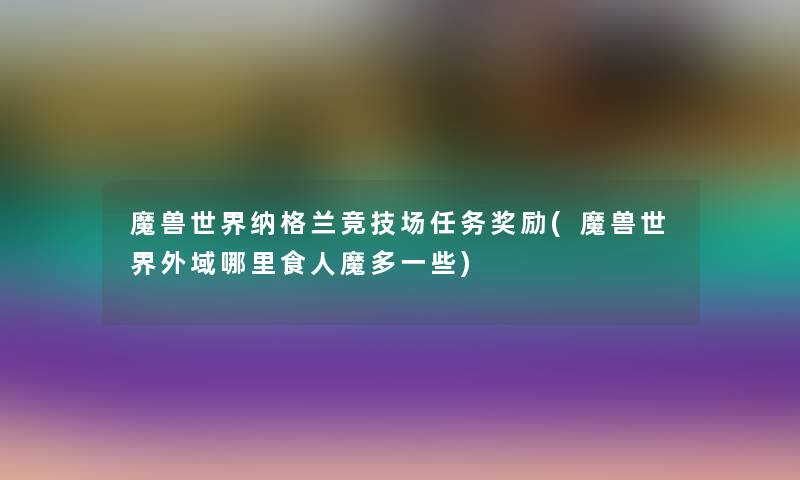 魔兽世界纳格兰竞技场任务奖励(魔兽世界外域哪里食人魔多一些) 魔兽世界纳格兰竞技场任务奖励(魔兽世界外域哪里食人魔多一些)