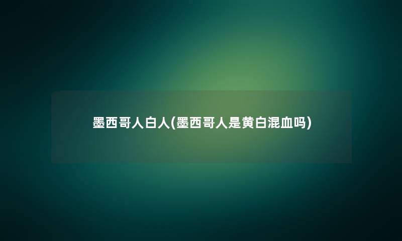 墨西哥人白人(墨西哥人是黄白混血吗) 墨西哥人白人(墨西哥人是黄白混血吗)