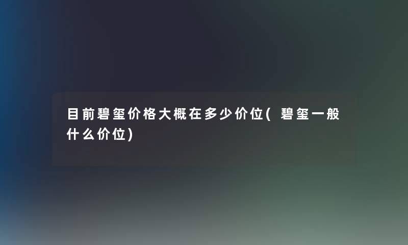 目前碧玺价格大概在多少价位(碧玺一般什么价位) 目前碧玺价格大概在多少价位(碧玺一般什么价位)