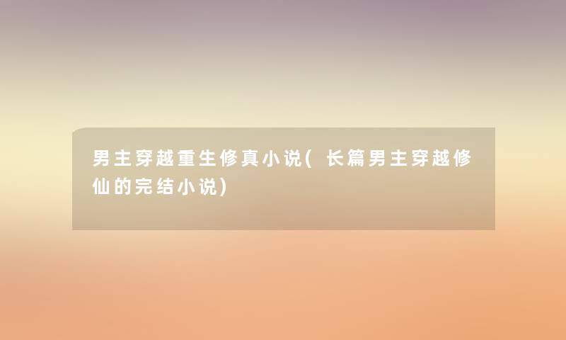 男主穿越重生修真小说(长篇男主穿越修仙的完结小说) 男主穿越重生修真小说(长篇男主穿越修仙的完结小说)