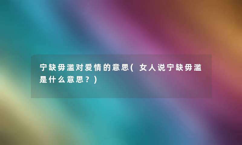 宁缺毋滥对爱情的意思(女人说宁缺毋滥是什么意思?) 宁缺毋滥对爱情的意思(女人说宁缺毋滥是什么意思?)