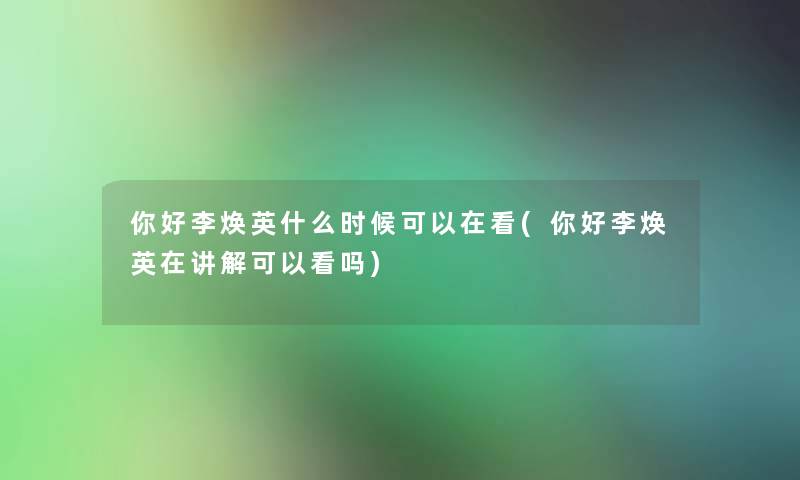 你好李焕英什么时候可以在看(你好李焕英在讲解可以看吗) 你好李焕英什么时候可以在看(你好李焕英在讲解可以看吗)