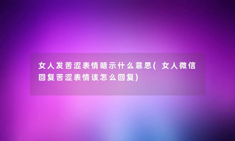 女人发苦涩表情暗示什么意思(女人微信回复苦涩表情该怎么回复) 女人发苦涩表情暗示什么意思(女人微信回复苦涩表情该怎么回复)