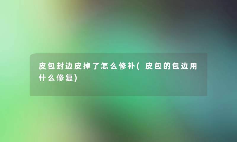皮包封边皮掉了怎么修补(皮包的包边用什么修复) 皮包封边皮掉了怎么修补(皮包的包边用什么修复)