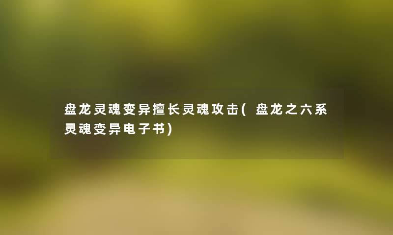 盘龙灵魂变异擅长灵魂攻击(盘龙之六系灵魂变异整理的文) 盘龙灵魂变异擅长灵魂攻击(盘龙之六系灵魂变异整理的文)