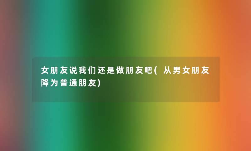 女朋友说还是做朋友吧(从男女朋友降为普通朋友) 女朋友说还是做朋友吧(从男女朋友降为普通朋友)