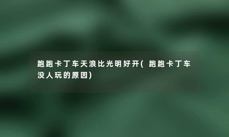 跑跑卡丁车天浪比光明好开(跑跑卡丁车没人玩的原因) 跑跑卡丁车天浪比光明好开(跑跑卡丁车没人玩的原因)
