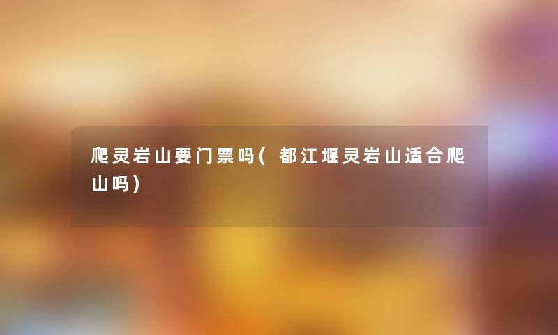 爬灵岩山要门票吗(都江堰灵岩山适合爬山吗) 爬灵岩山要门票吗(都江堰灵岩山适合爬山吗)