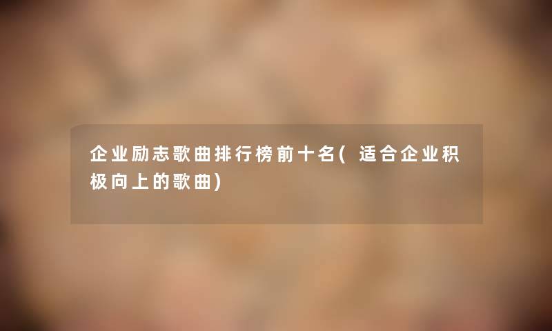 企业励志歌曲整理榜前十名(适合企业积极向上的歌曲) 企业励志歌曲整理榜前十名(适合企业积极向上的歌曲)