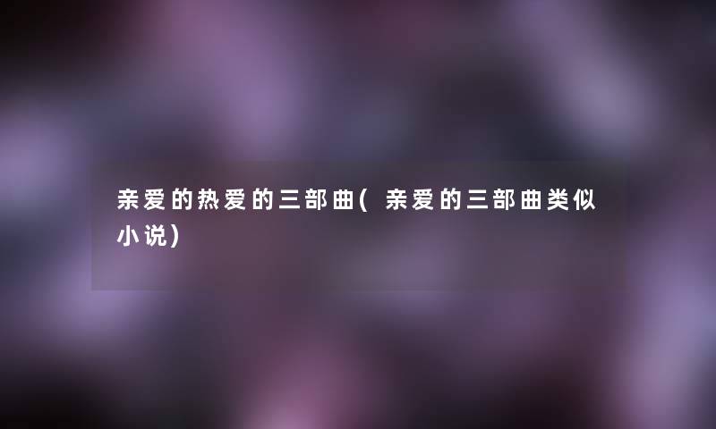 亲爱的热爱的三部曲(亲爱的三部曲类似小说) 亲爱的热爱的三部曲(亲爱的三部曲类似小说)