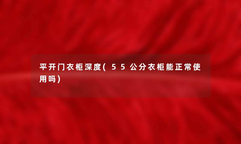 平开门衣柜深度(55公分衣柜能正常使用吗)