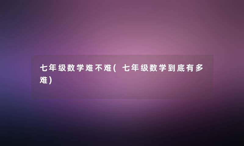 七年级数学难不难(七年级数学到底有多难)