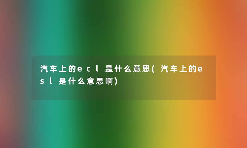 汽车上的ecl是什么意思(汽车上的esl是什么意思啊) 汽车上的ecl是什么意思(汽车上的esl是什么意思啊)