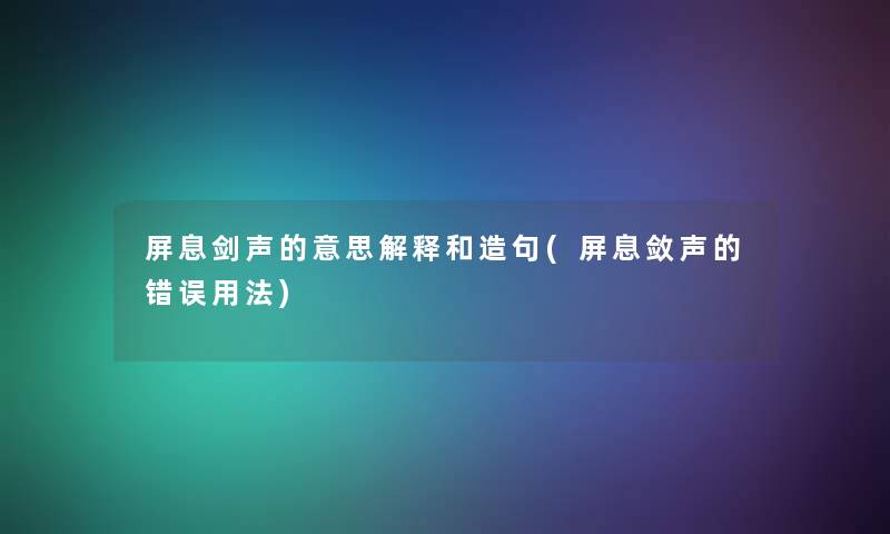 屏息剑声的意思解释和造句(屏息敛声的错误用法)