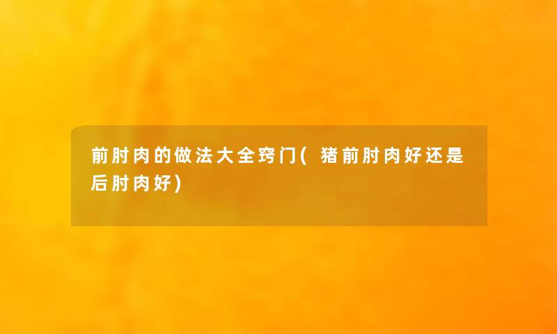 前肘肉的做法大全窍门(猪前肘肉好还是后肘肉好) 前肘肉的做法大全窍门(猪前肘肉好还是后肘肉好)