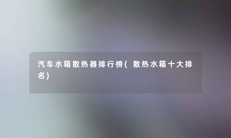 汽车水箱散热器整理榜(散热水箱一些推荐) 汽车水箱散热器整理榜(散热水箱一些推荐)