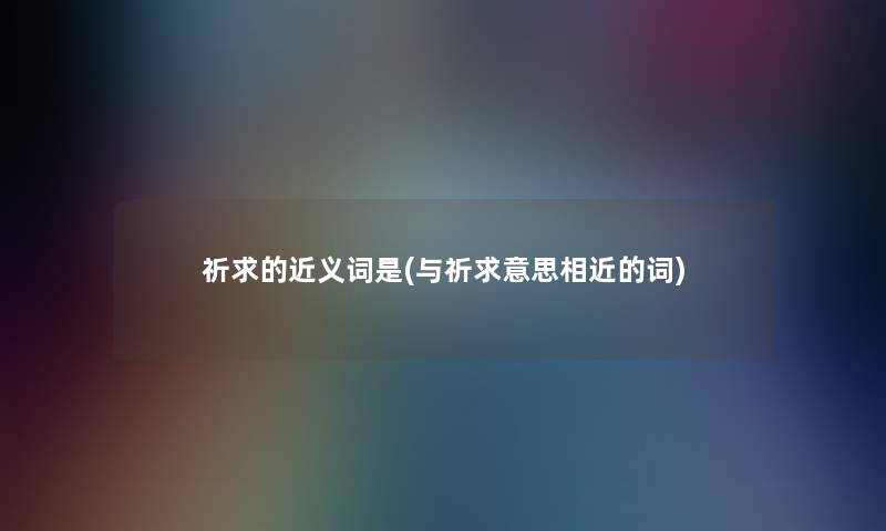 祈求的近义词是(与祈求意思相近的词) 祈求的近义词是(与祈求意思相近的词)