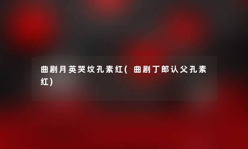 曲剧月英哭坟孔素红(曲剧丁郎认父孔素红) 曲剧月英哭坟孔素红(曲剧丁郎认父孔素红)