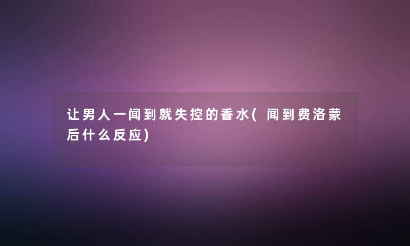 让男人一闻到就的香水(闻到费洛蒙后什么反应) 让男人一闻到就的香水(闻到费洛蒙后什么反应)
