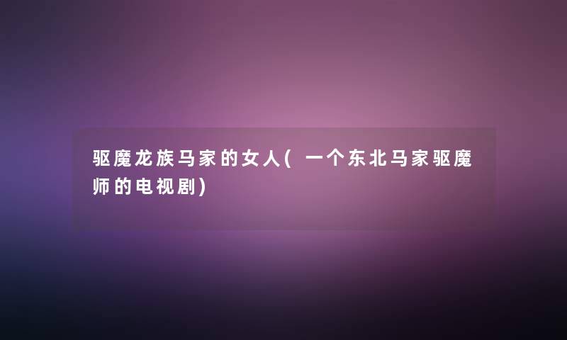 驱魔龙族马家的女人(一个东北马家驱魔师的电视剧)