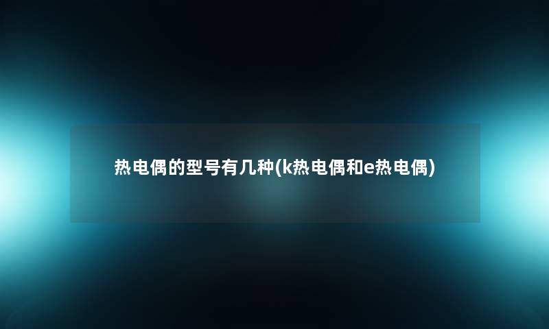 热电偶的型号有几种(k热电偶和e热电偶) 热电偶的型号有几种(k热电偶和e热电偶)