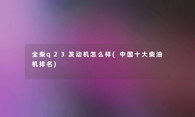 全柴q23发动机怎么样(中国一些柴油机推荐)