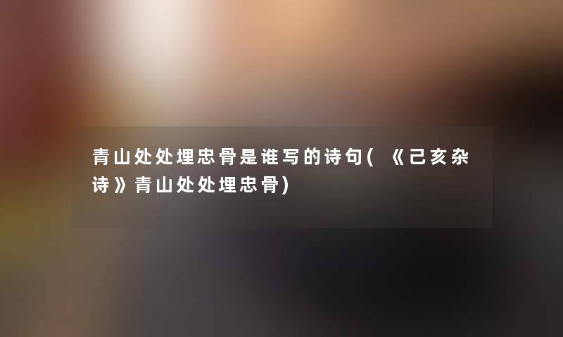 青山处处埋忠骨是谁写的诗句(《己亥杂诗》青山处处埋忠骨)