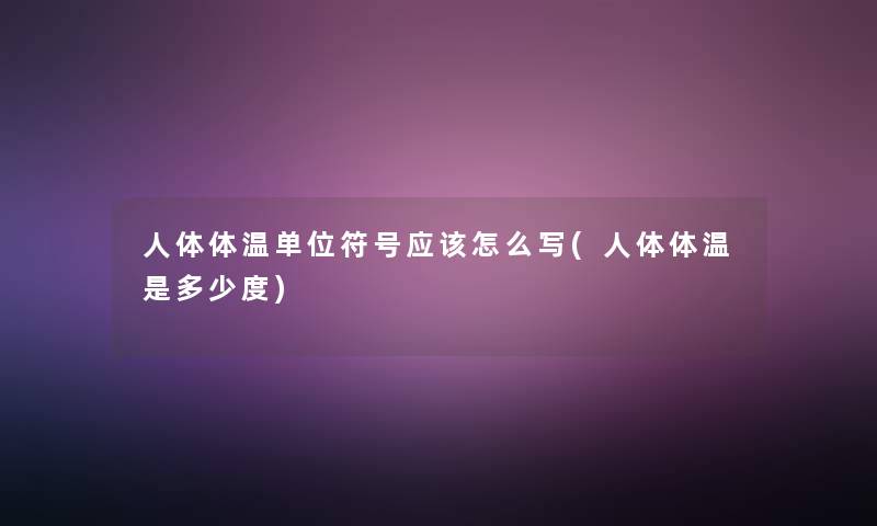 人体体温单位符号应该怎么写(人体体温是多少度) 人体体温单位符号应该怎么写(人体体温是多少度)
