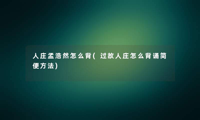 人庄孟浩然怎么背(过故人庄怎么背诵简便方法) 人庄孟浩然怎么背(过故人庄怎么背诵简便方法)