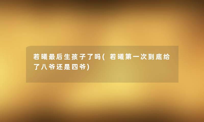 若曦这里要说生孩子了吗(若曦第一次到底给了八爷还是四爷) 若曦这里要说生孩子了吗(若曦第一次到底给了八爷还是四爷)